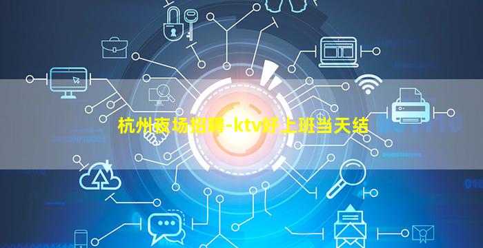 杭州夜场招聘-ktv好上班当天结